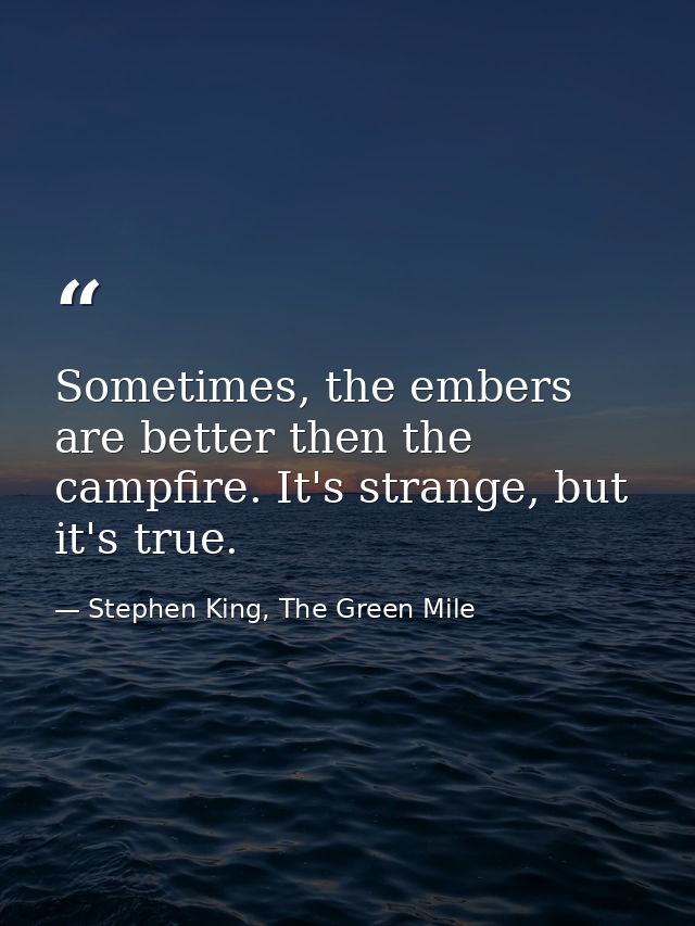 Sometimes, the embers are better then the campfire. It's strange, but it's true. — Stephen King, The Green Mile
