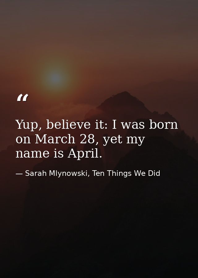 Yup, believe it: I was born on March 28, yet my name is April. — Sarah Mlynowski, Ten Things We Did