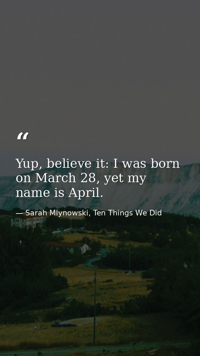 Yup, believe it: I was born on March 28, yet my name is April. — Sarah Mlynowski, Ten Things We Did