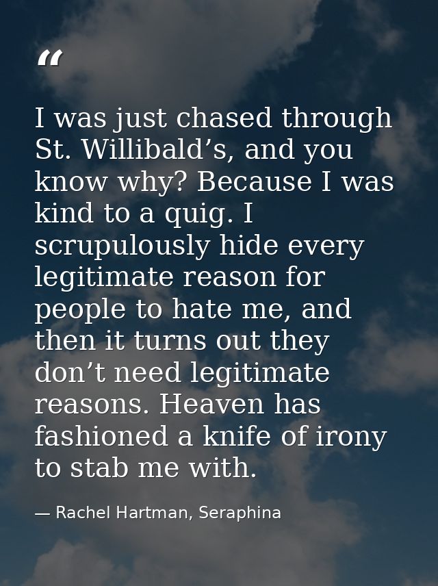 I was just chased through St. Willibald’s, and you know why? Because I was kind to a quig. I scrupulously hide every leg — Rachel Hartman, Seraphina