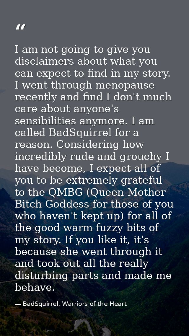 I am not going to give you disclaimers about what you can expect to find in my story. I went through menopause recently  — BadSquirrel, Warriors of the Heart