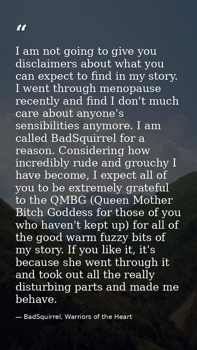 I am not going to give you disclaimers about what you can expect to find in my story. I went through menopause recently  — BadSquirrel, Warriors of the Heart
