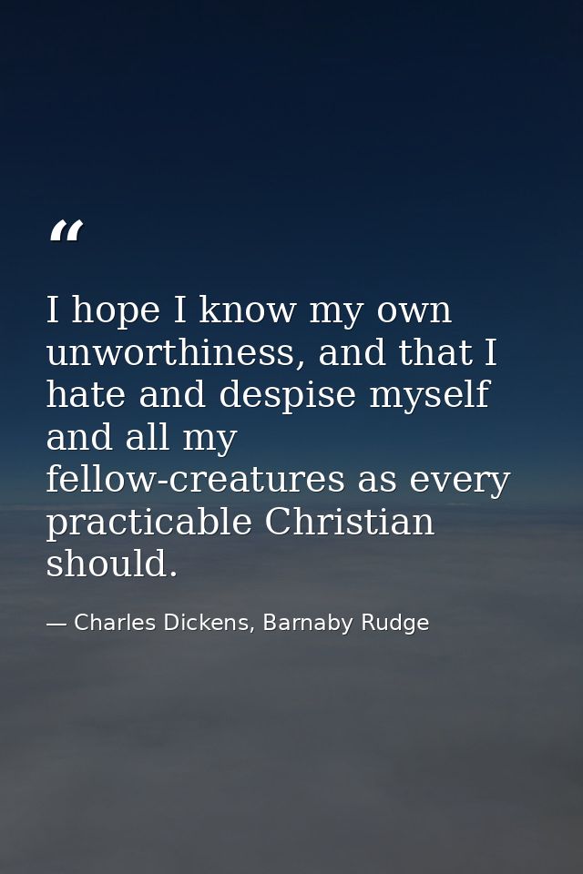 I hope I know my own unworthiness, and that I hate and despise myself and all my fellow-creatures as every practicable C — Charles Dickens, Barnaby Rudge