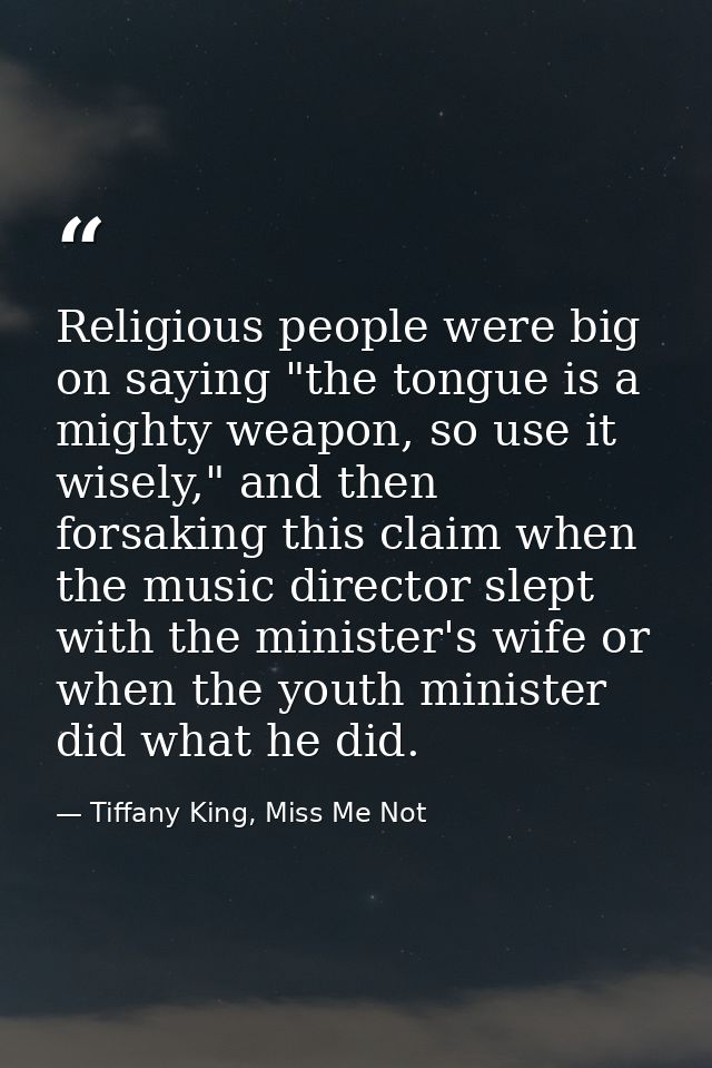 Religious people were big on saying "the tongue is a mighty weapon, so use it wisely," and then forsaking this claim whe — Tiffany King, Miss Me Not