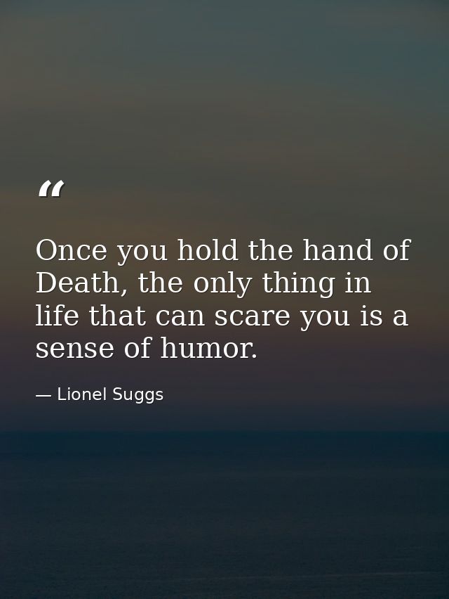 Once you hold the hand of Death, the only thing in life that can scare you is a sense of humor. — Lionel Suggs