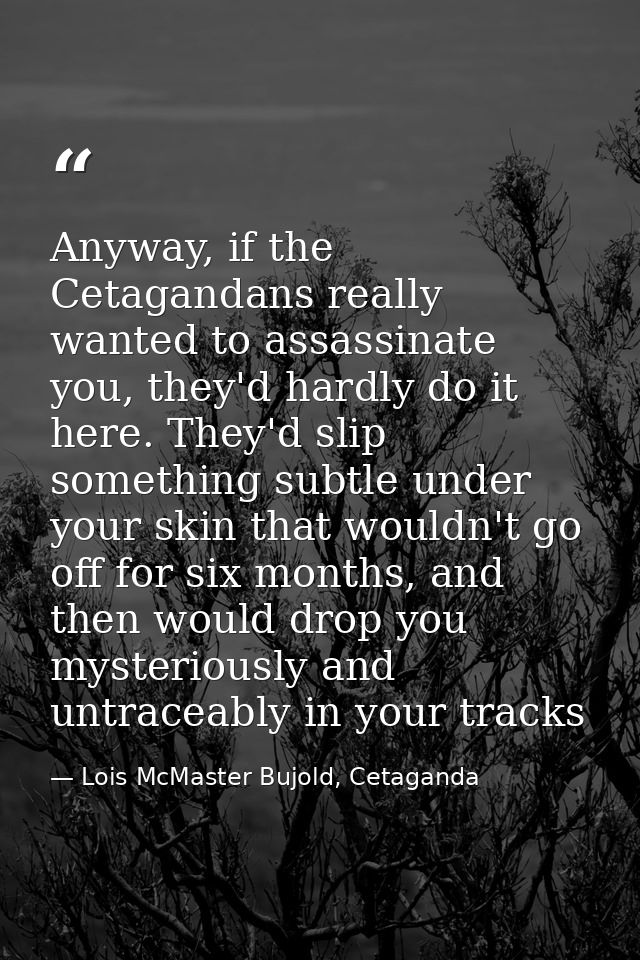 Anyway, if the Cetagandans really wanted to assassinate you, they'd hardly do it here. They'd slip something subtle unde — Lois McMaster Bujold, Cetaganda