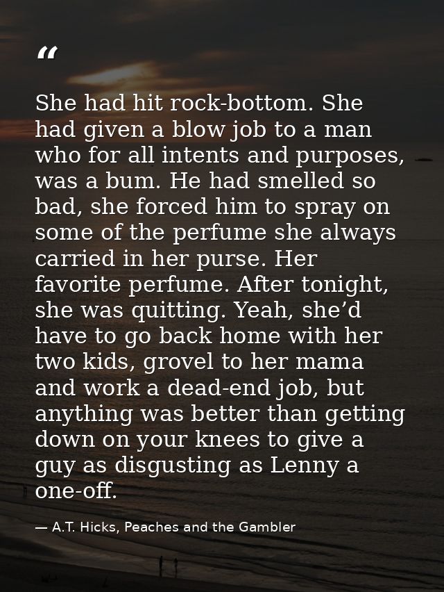 She had hit rock-bottom. She had given a blow job to a man who for all intents and purposes, was a bum. He had smelled s — A.T. Hicks, Peaches and the Gambler