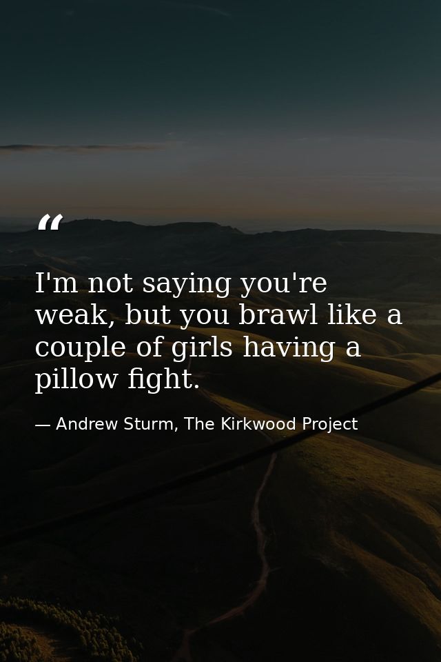 I'm not saying you're weak, but you brawl like a couple of girls having a pillow fight. — Andrew Sturm, The Kirkwood Project