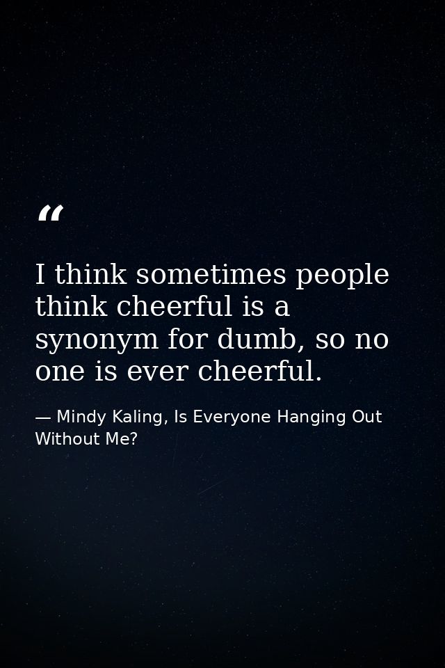 I think sometimes people think cheerful is a synonym for dumb, so no one is ever cheerful. — Mindy Kaling, Is Everyone Hanging Out Without Me?