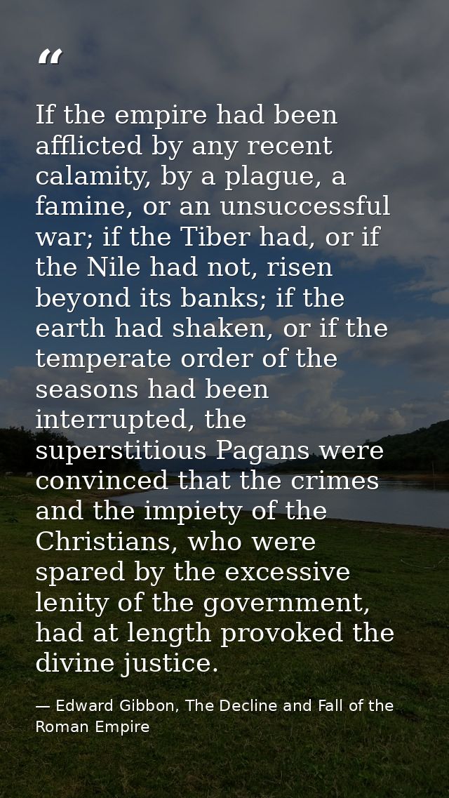 If the empire had been afflicted by any recent calamity, by a plague, a famine, or an unsuccessful war; if the Tiber had — Edward Gibbon, The Decline and Fall of the Roman Empire