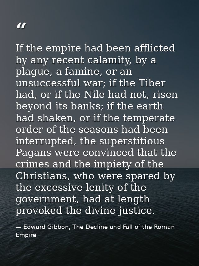 If the empire had been afflicted by any recent calamity, by a plague, a famine, or an unsuccessful war; if the Tiber had — Edward Gibbon, The Decline and Fall of the Roman Empire