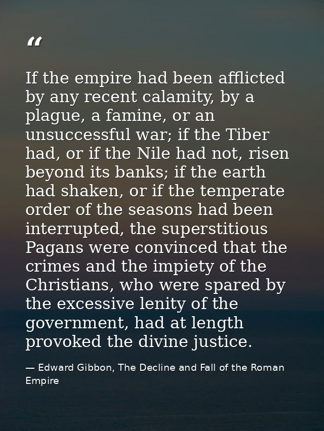 If the empire had been afflicted by any recent calamity, by a plague, a famine, or an unsuccessful war; if the Tiber had — Edward Gibbon, The Decline and Fall of the Roman Empire
