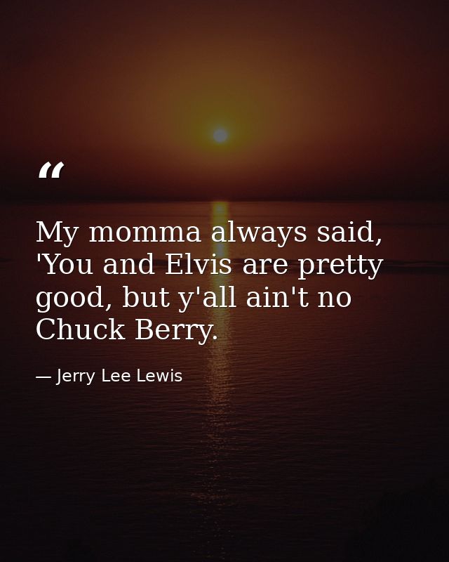 My momma always said, 'You and Elvis are pretty good, but y'all ain't no Chuck Berry. — Jerry Lee Lewis