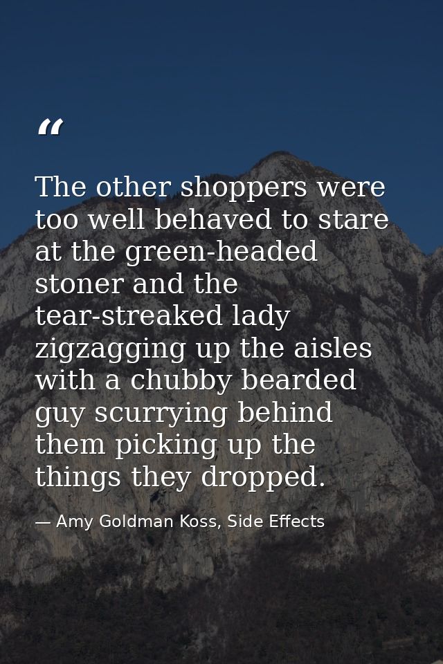 The other shoppers were too well behaved to stare at the green-headed stoner and the tear-streaked lady zigzagging up th — Amy Goldman Koss, Side Effects