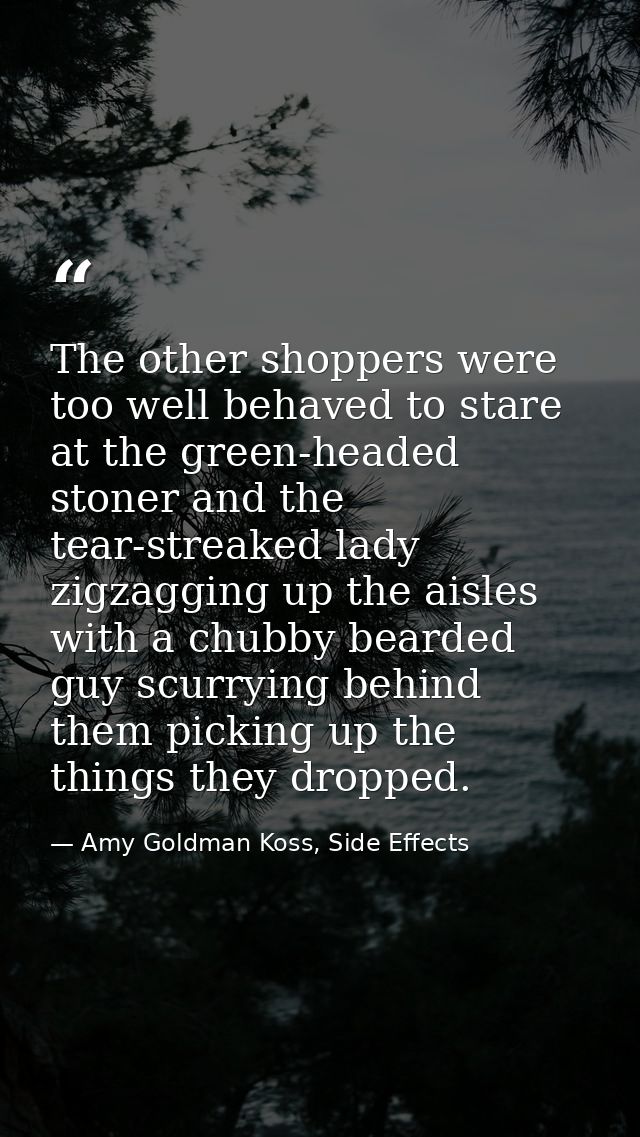 The other shoppers were too well behaved to stare at the green-headed stoner and the tear-streaked lady zigzagging up th — Amy Goldman Koss, Side Effects