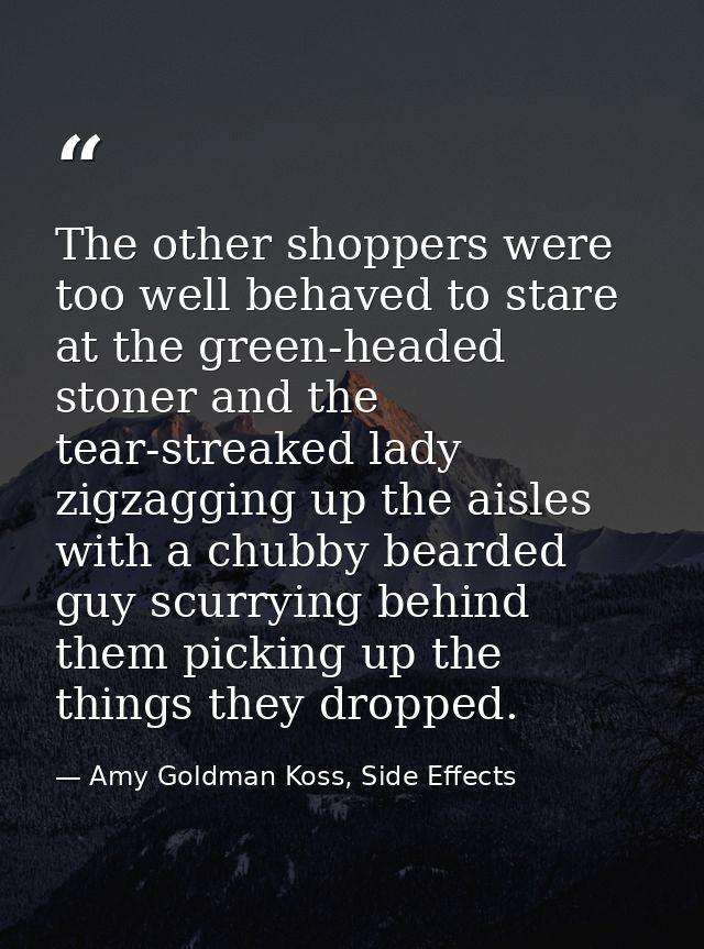 The other shoppers were too well behaved to stare at the green-headed stoner and the tear-streaked lady zigzagging up th — Amy Goldman Koss, Side Effects