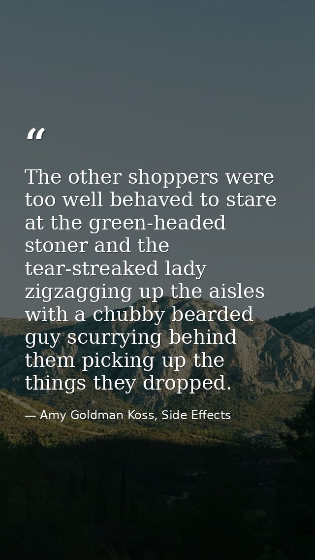 The other shoppers were too well behaved to stare at the green-headed stoner and the tear-streaked lady zigzagging up th — Amy Goldman Koss, Side Effects