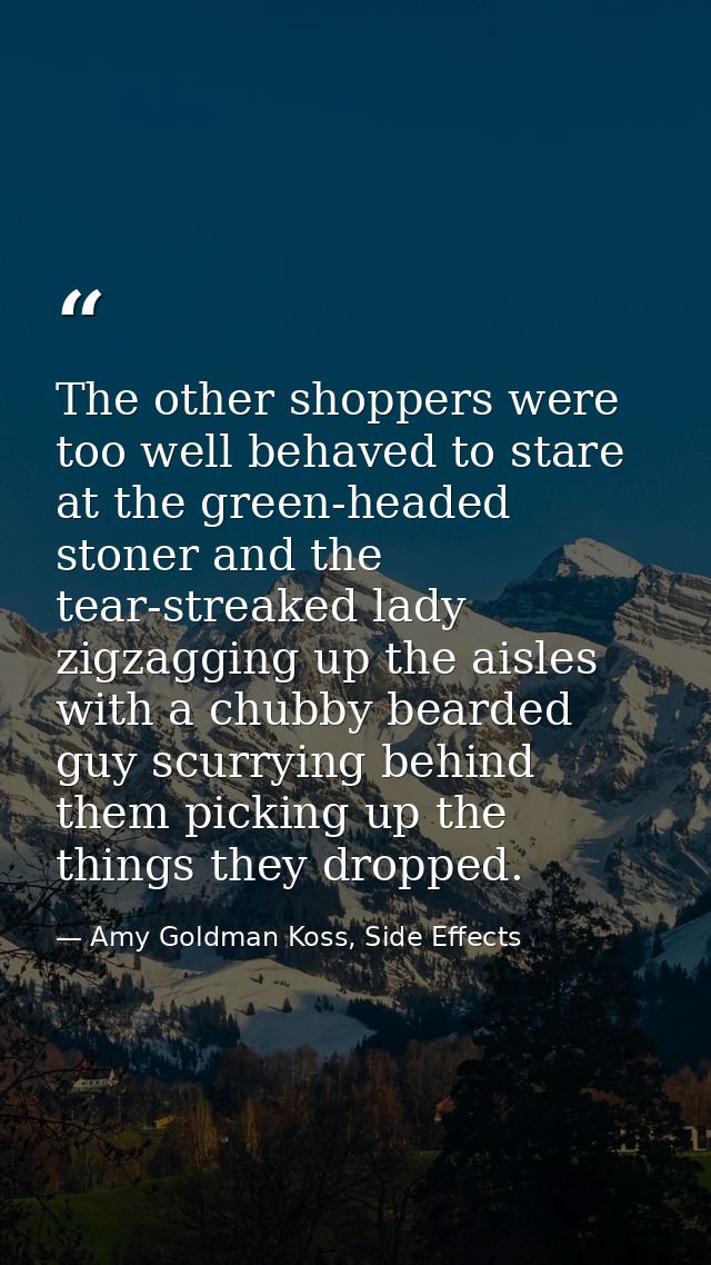 The other shoppers were too well behaved to stare at the green-headed stoner and the tear-streaked lady zigzagging up th — Amy Goldman Koss, Side Effects