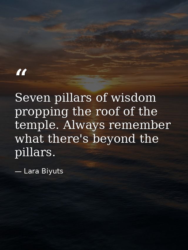 Seven pillars of wisdom propping the roof of the temple. Always remember what there's beyond the pillars. — Lara Biyuts