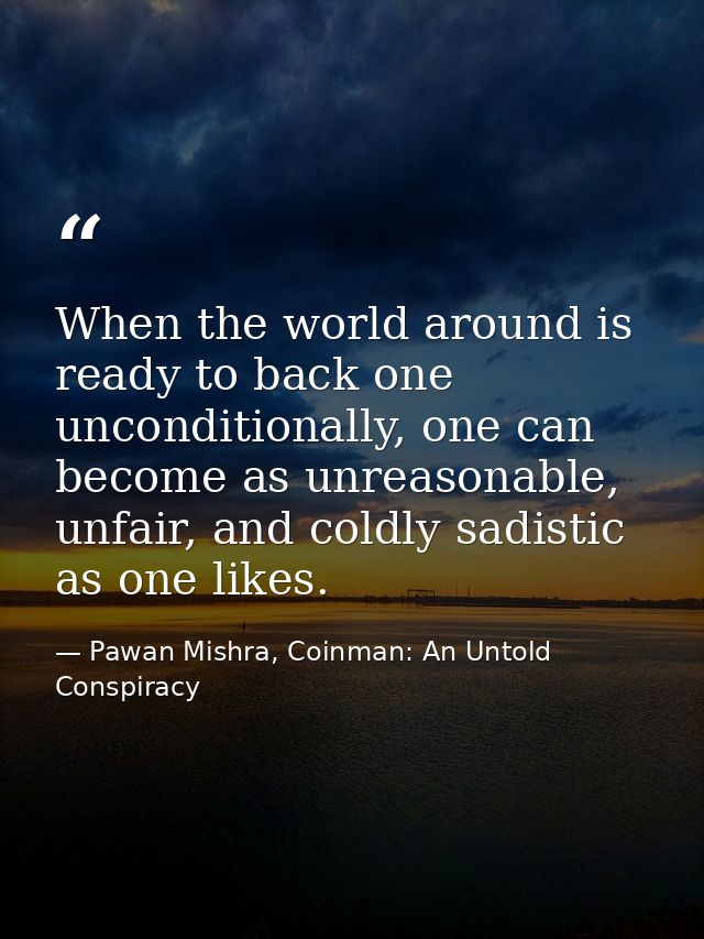 When the world around is ready to back one unconditionally, one can become as unreasonable, unfair, and coldly sadistic  — Pawan Mishra, Coinman: An Untold Conspiracy