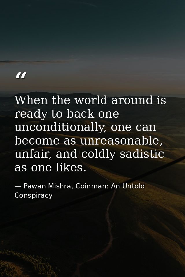 When the world around is ready to back one unconditionally, one can become as unreasonable, unfair, and coldly sadistic  — Pawan Mishra, Coinman: An Untold Conspiracy