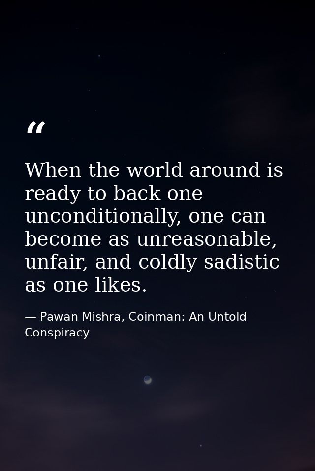 When the world around is ready to back one unconditionally, one can become as unreasonable, unfair, and coldly sadistic  — Pawan Mishra, Coinman: An Untold Conspiracy