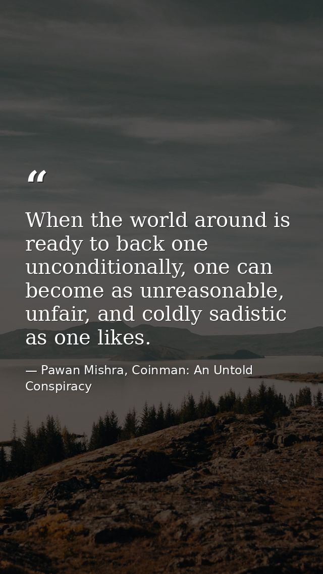 When the world around is ready to back one unconditionally, one can become as unreasonable, unfair, and coldly sadistic  — Pawan Mishra, Coinman: An Untold Conspiracy