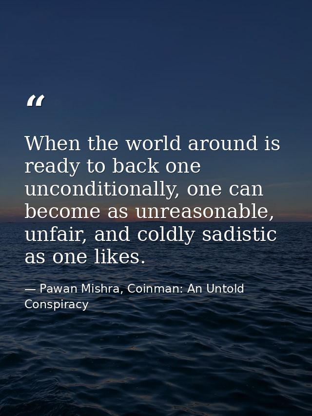 When the world around is ready to back one unconditionally, one can become as unreasonable, unfair, and coldly sadistic  — Pawan Mishra, Coinman: An Untold Conspiracy