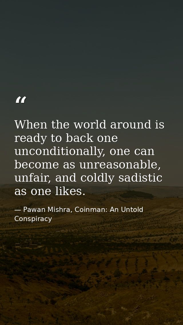 When the world around is ready to back one unconditionally, one can become as unreasonable, unfair, and coldly sadistic  — Pawan Mishra, Coinman: An Untold Conspiracy