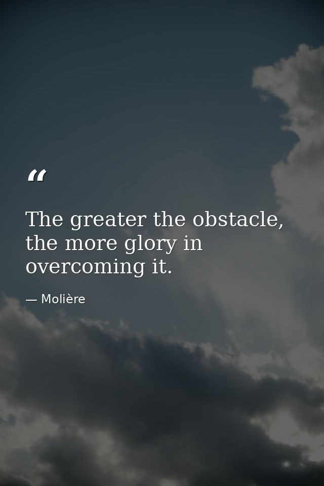 The greater the obstacle, the more glory in overcoming it. — Molière