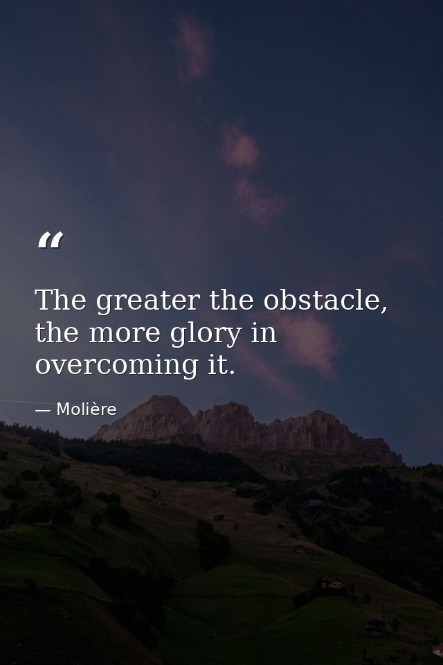 The greater the obstacle, the more glory in overcoming it. — Molière