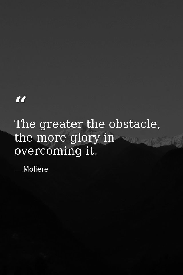 The greater the obstacle, the more glory in overcoming it. — Molière