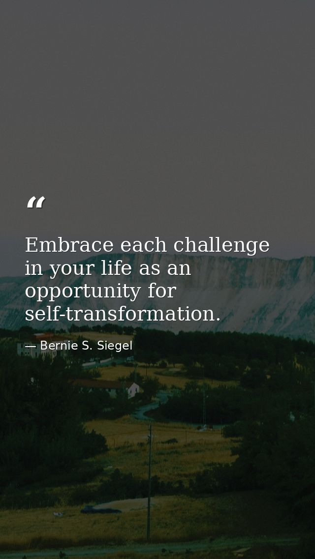 Embrace each challenge in your life as an opportunity for self-transformation. — Bernie S. Siegel