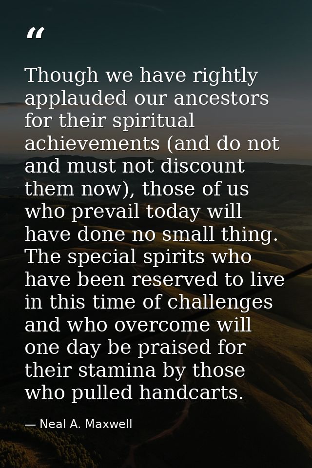 Though we have rightly applauded our ancestors for their spiritual achievements (and do not and must not discount them n — Neal A. Maxwell