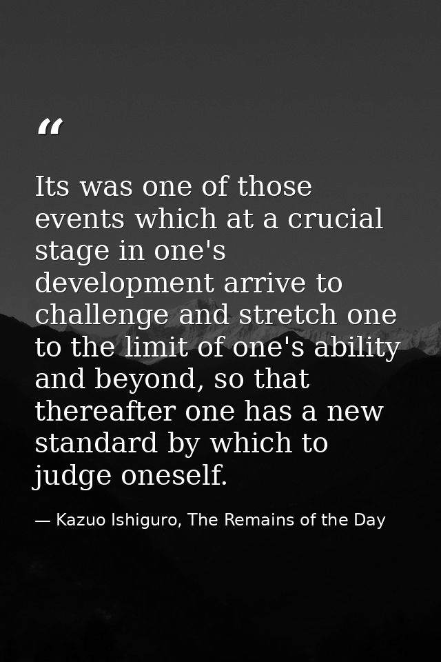 Its was one of those events which at a crucial stage in one's development arrive to challenge and stretch one to the lim — Kazuo Ishiguro, The Remains of the Day