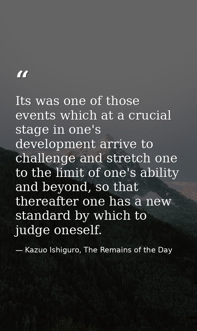 Its was one of those events which at a crucial stage in one's development arrive to challenge and stretch one to the lim — Kazuo Ishiguro, The Remains of the Day