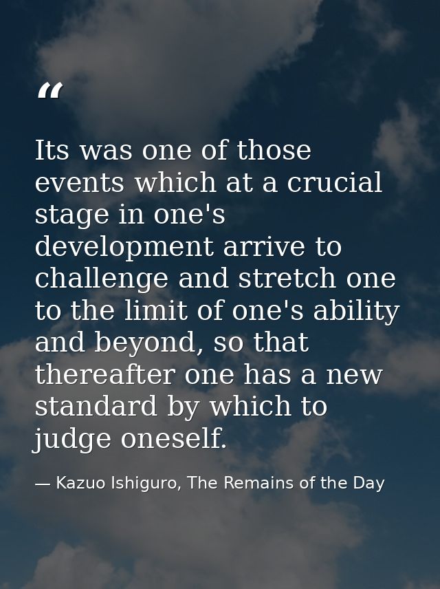 Its was one of those events which at a crucial stage in one's development arrive to challenge and stretch one to the lim — Kazuo Ishiguro, The Remains of the Day