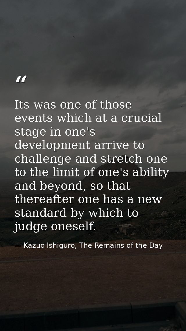 Its was one of those events which at a crucial stage in one's development arrive to challenge and stretch one to the lim — Kazuo Ishiguro, The Remains of the Day
