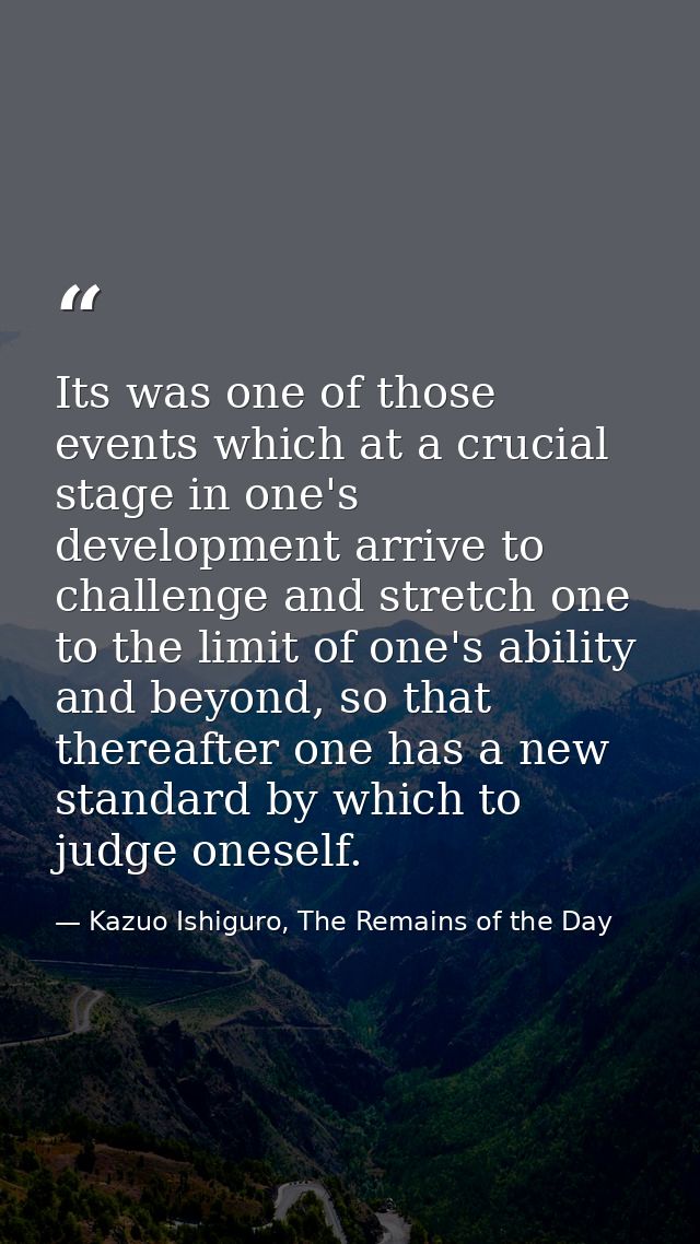 Its was one of those events which at a crucial stage in one's development arrive to challenge and stretch one to the lim — Kazuo Ishiguro, The Remains of the Day
