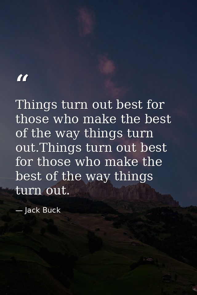 Things turn out best for those who make the best of the way things turn out.Things turn out best for those who make the  — Jack Buck