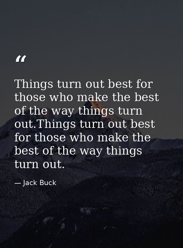 Things turn out best for those who make the best of the way things turn out.Things turn out best for those who make the  — Jack Buck