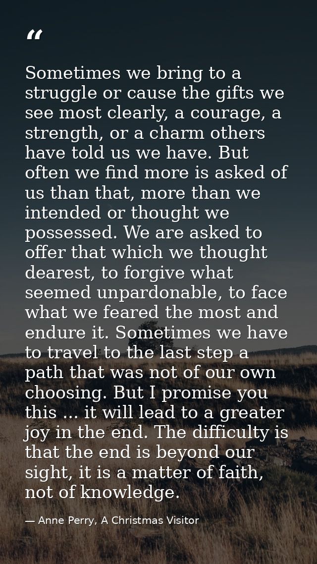 Sometimes we bring to a struggle or cause the gifts we see most clearly, a courage, a strength, or a charm others have t — Anne Perry, A Christmas Visitor