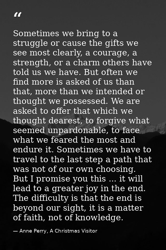 Sometimes we bring to a struggle or cause the gifts we see most clearly, a courage, a strength, or a charm others have t — Anne Perry, A Christmas Visitor