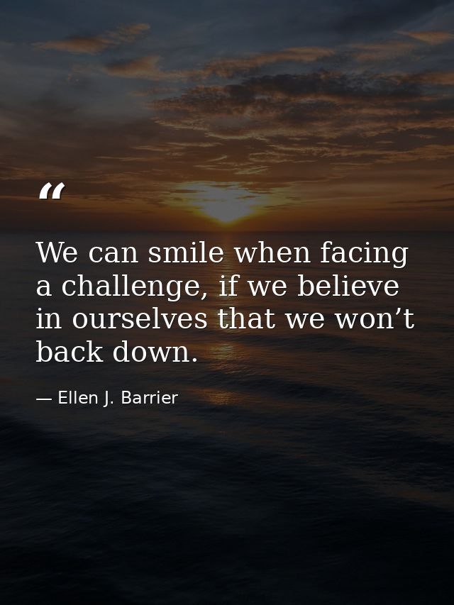 We can smile when facing a challenge, if we believe in ourselves that we won’t back down. — Ellen J. Barrier