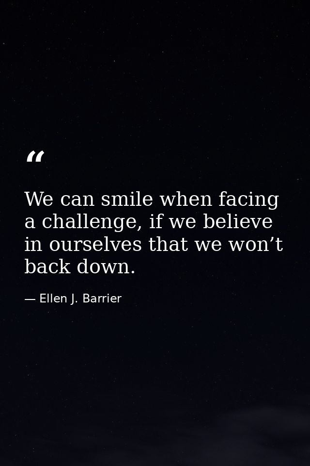 We can smile when facing a challenge, if we believe in ourselves that we won’t back down. — Ellen J. Barrier