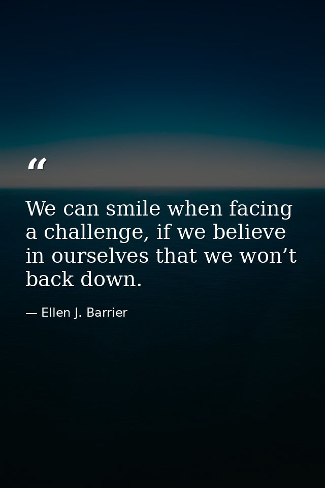 We can smile when facing a challenge, if we believe in ourselves that we won’t back down. — Ellen J. Barrier