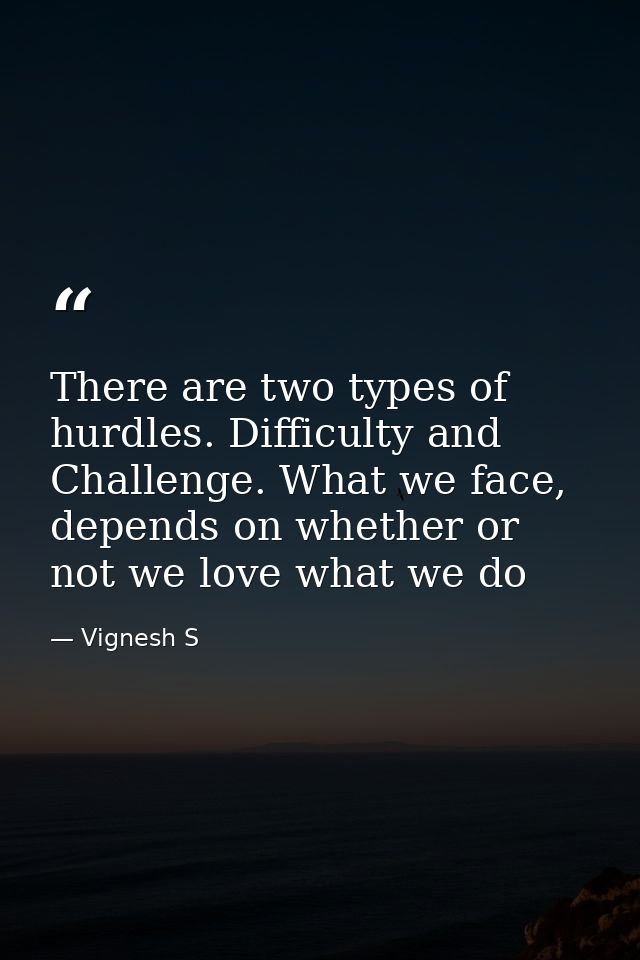 There are two types of hurdles. Difficulty and Challenge. What we face, depends on whether or not we love what we do — Vignesh S