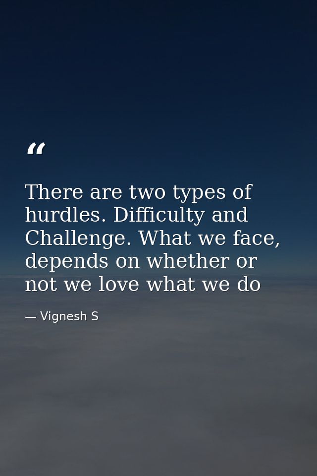 There are two types of hurdles. Difficulty and Challenge. What we face, depends on whether or not we love what we do — Vignesh S