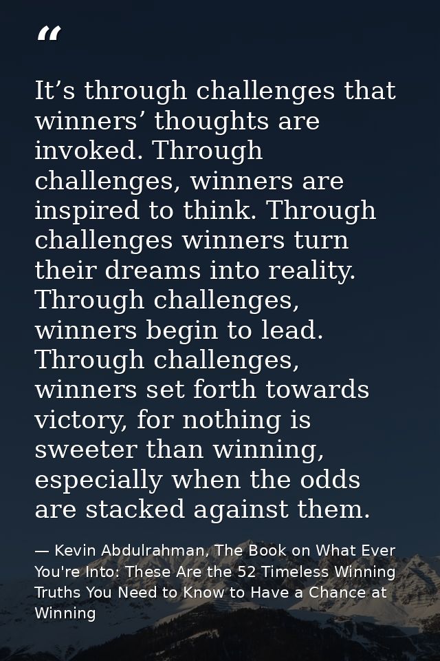 It’s through challenges that winners’ thoughts are invoked. Through challenges, winners are inspired to think. Through c — Kevin Abdulrahman, The Book on What Ever You're Into: These Are the 52 Timeless Winning Truths You Need to Know to Have a Chance at Winning