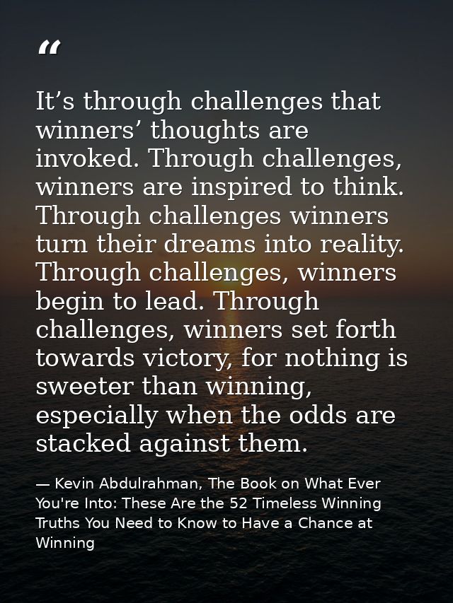 It’s through challenges that winners’ thoughts are invoked. Through challenges, winners are inspired to think. Through c — Kevin Abdulrahman, The Book on What Ever You're Into: These Are the 52 Timeless Winning Truths You Need to Know to Have a Chance at Winning